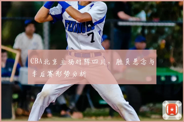 CBA北京主场对阵四川，胜负悬念与季后赛形势分析