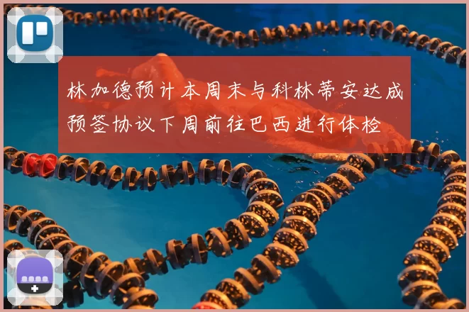 林加德预计本周末与科林蒂安达成预签协议下周前往巴西进行体检
