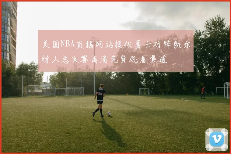 美国NBA直播网站提供勇士对阵凯尔特人总决赛高清免费观看渠道