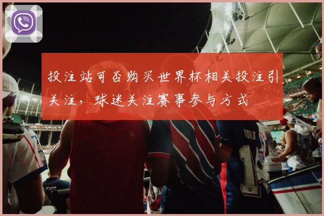 投注站可否购买世界杯相关投注引关注，球迷关注赛事参与方式