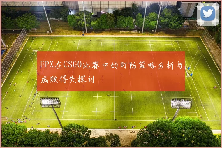 FPX在CSGO比赛中的盯防策略分析与成败得失探讨
