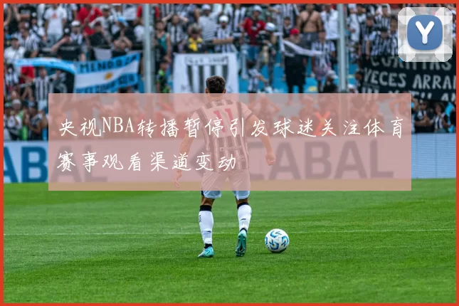 央视NBA转播暂停引发球迷关注体育赛事观看渠道变动