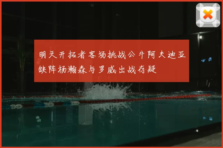 明天开拓者客场挑战公牛阿夫迪亚缺阵杨瀚森与罗威出战存疑