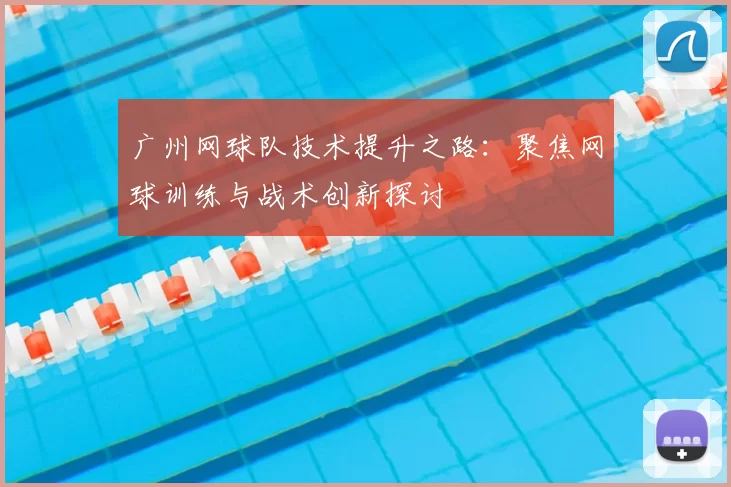 广州网球队技术提升之路：聚焦网球训练与战术创新探讨