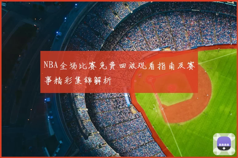 NBA全场比赛免费回放观看指南及赛事精彩集锦解析