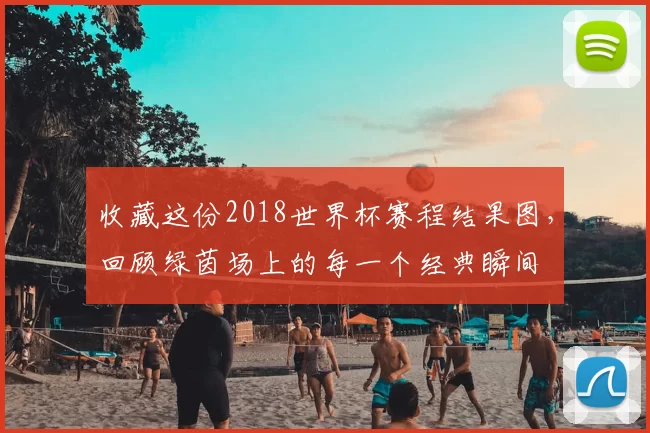 收藏这份2018世界杯赛程结果图，回顾绿茵场上的每一个经典瞬间