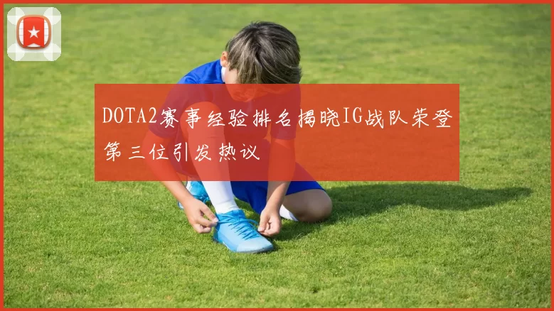 DOTA2赛事经验排名揭晓IG战队荣登第三位引发热议