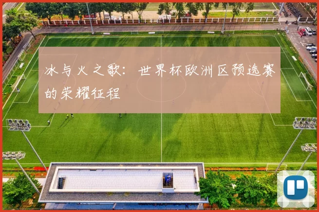 冰与火之歌:世界杯欧洲区预选赛的荣耀征程