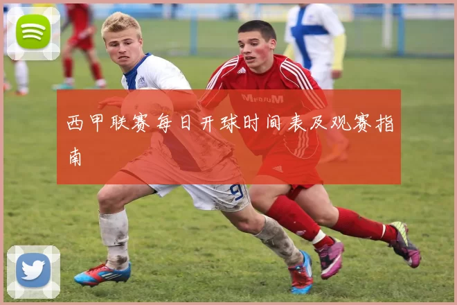 西甲联赛每日开球时间表及观赛指南