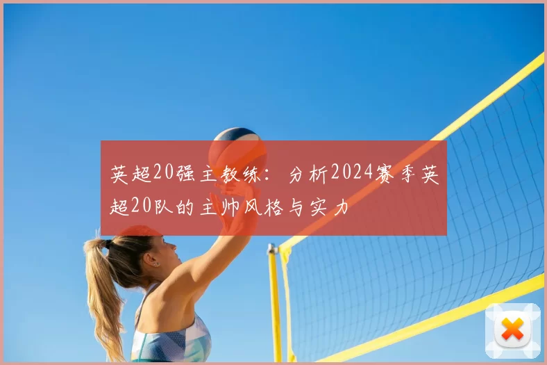 英超20强主教练：分析2024赛季英超20队的主帅风格与实力