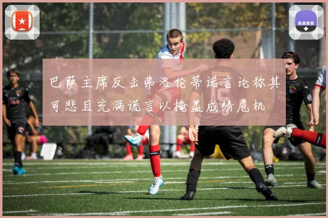 巴萨主席反击弗洛伦蒂诺言论称其可悲且充满谎言以掩盖成绩危机