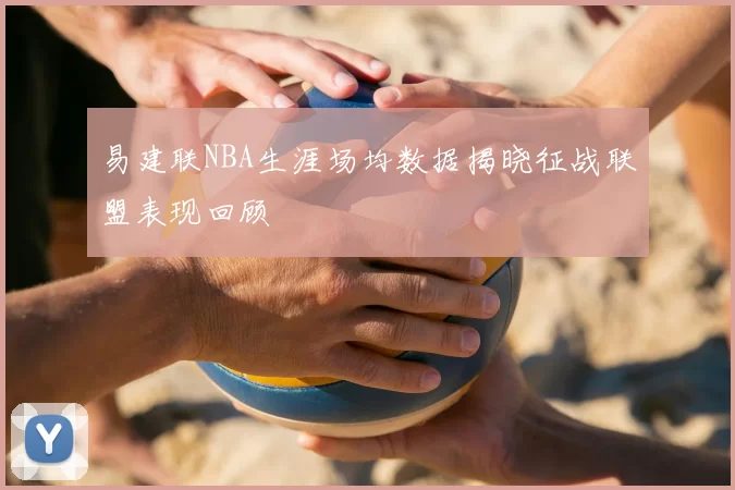 易建联NBA生涯场均数据揭晓征战联盟表现回顾