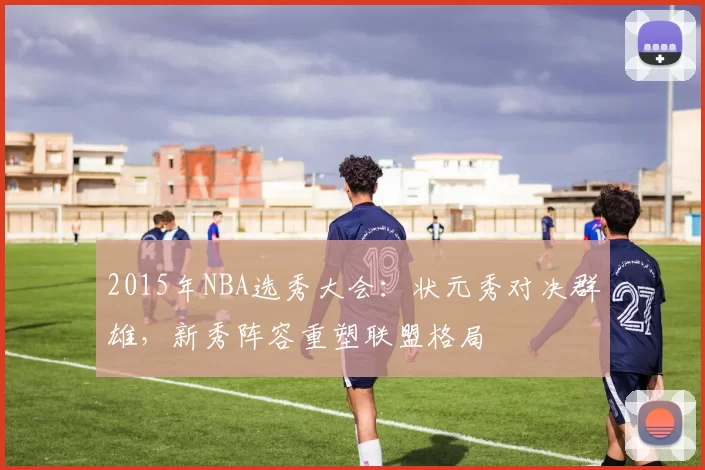 2015年NBA选秀大会：状元秀对决群雄，新秀阵容重塑联盟格局