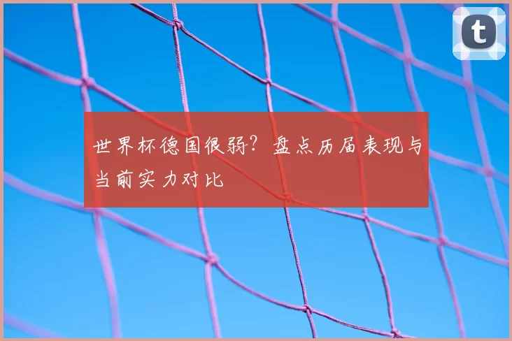 世界杯德国很弱？盘点历届表现与当前实力对比