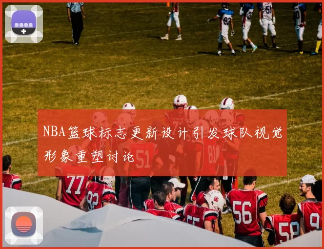 NBA篮球标志更新设计引发球队视觉形象重塑讨论