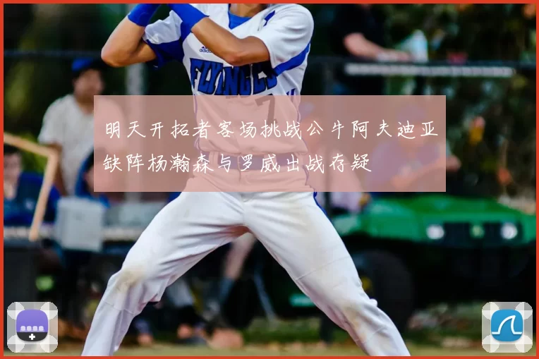 明天开拓者客场挑战公牛阿夫迪亚缺阵杨瀚森与罗威出战存疑