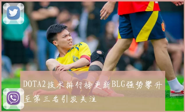 DOTA2技术排行榜更新BLG强势攀升至第三名引发关注