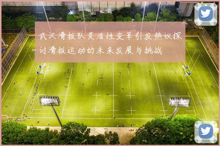 武汉滑板队灵活性变革引发热议探讨滑板运动的未来发展与挑战