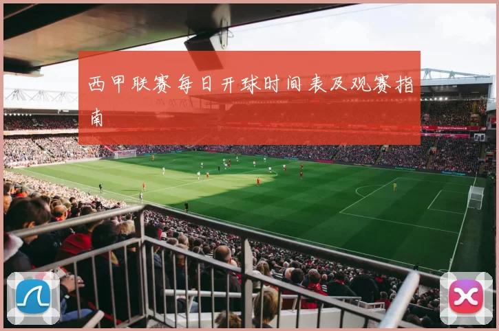 西甲联赛每日开球时间表及观赛指南