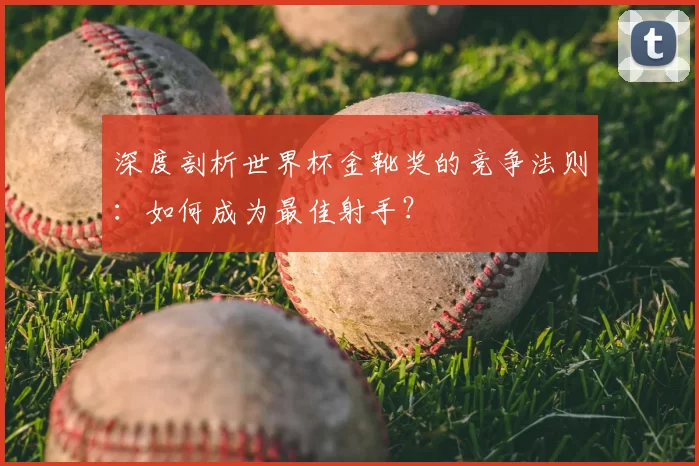 深度剖析世界杯金靴奖的竞争法则：如何成为最佳射手？