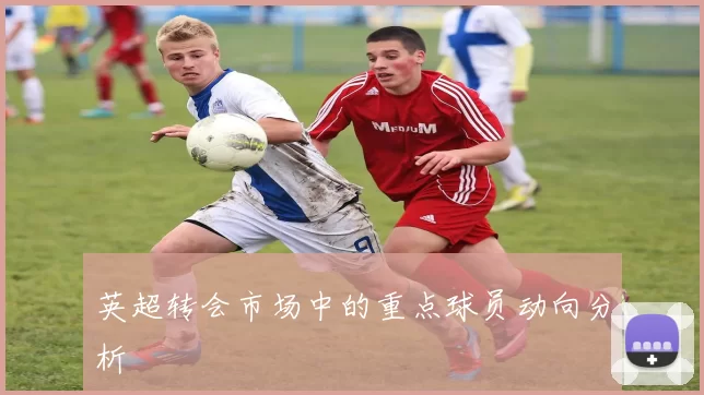 英超转会市场中的重点球员动向分析