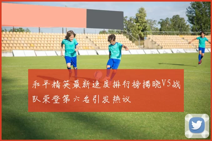 和平精英最新速度排行榜揭晓V5战队荣登第六名引发热议