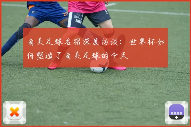 南美足球名宿深度访谈：世界杯如何塑造了南美足球的今天