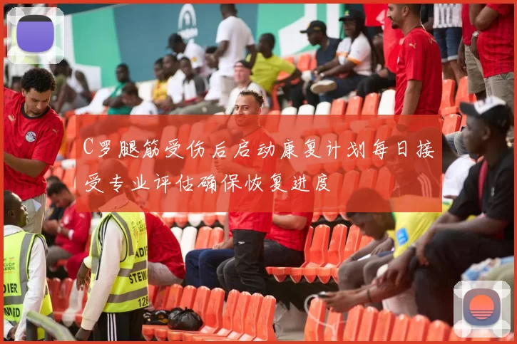 C罗腿筋受伤后启动康复计划每日接受专业评估确保恢复进度