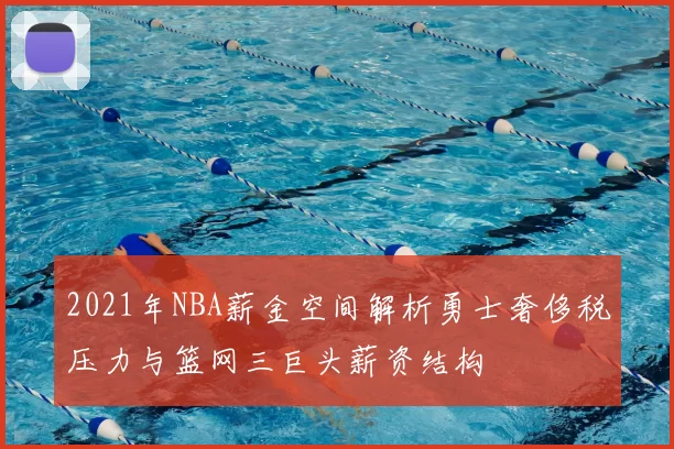2021年NBA薪金空间解析勇士奢侈税压力与篮网三巨头薪资结构