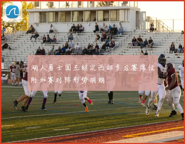 湖人勇士国王锁定西部季后赛席位附加赛对阵形势明朗