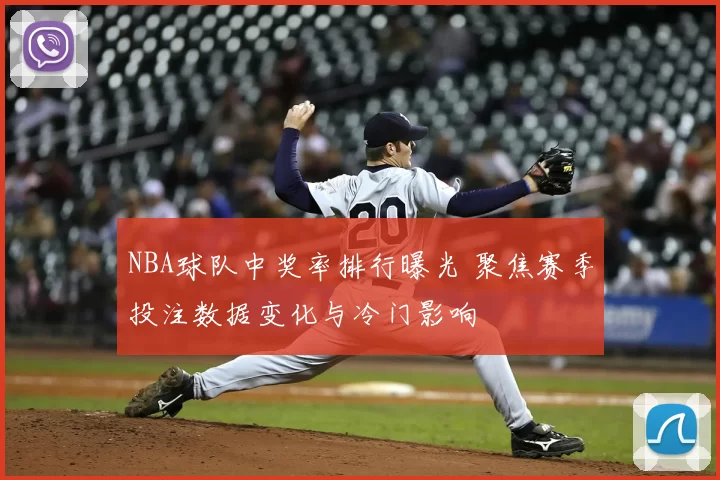 NBA球队中奖率排行曝光 聚焦赛季投注数据变化与冷门影响