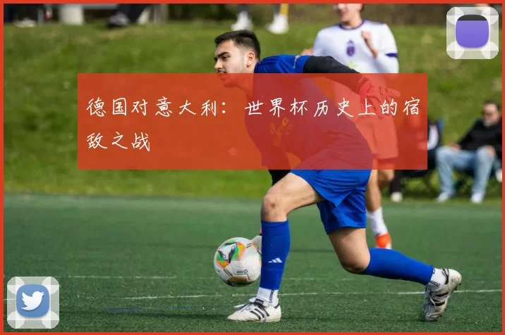 德国对意大利：世界杯历史上的宿敌之战