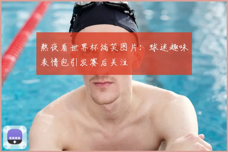 熬夜看世界杯搞笑图片：球迷趣味表情包引发赛后关注