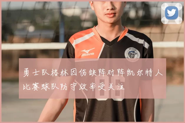 勇士队格林因伤缺阵对阵凯尔特人比赛球队防守效率受关注