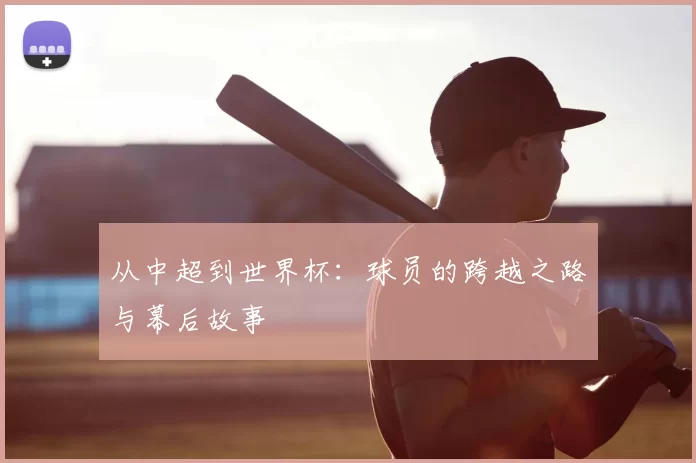 从中超到世界杯:球员的跨越之路与幕后故事