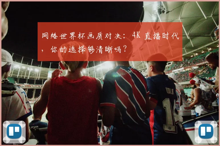 网络世界杯画质对决：4K 直播时代，你的选择够清晰吗？