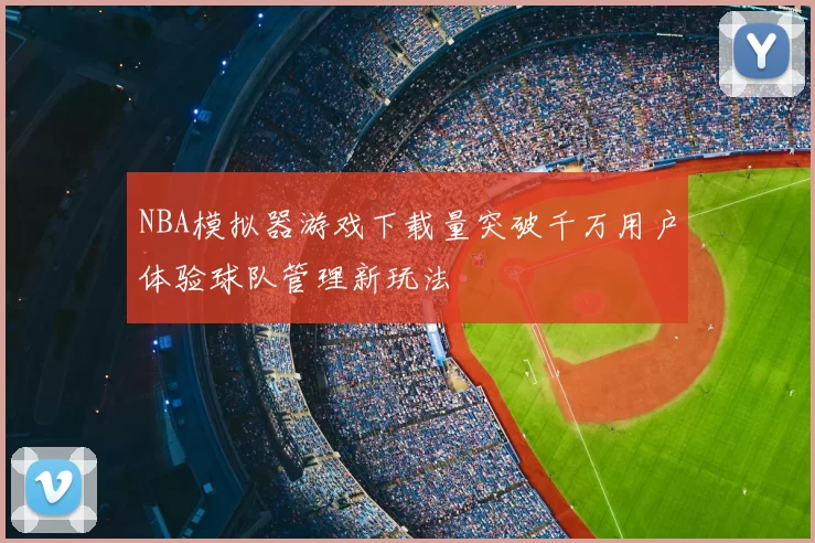NBA模拟器游戏下载量突破千万用户体验球队管理新玩法
