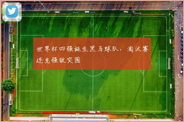 世界杯四强诞生黑马球队，淘汰赛连克强敌突围