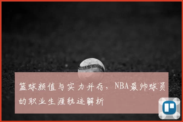 篮球颜值与实力并存，NBA最帅球员的职业生涯轨迹解析