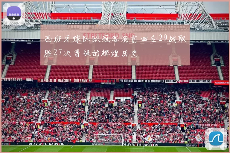 西班牙球队欧冠客场首回合29战取胜27次晋级的辉煌历史