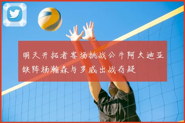 明天开拓者客场挑战公牛阿夫迪亚缺阵杨瀚森与罗威出战存疑