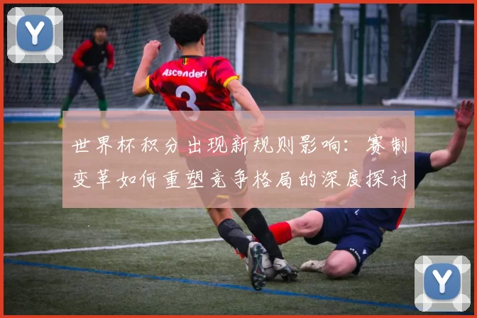 世界杯积分出现新规则影响：赛制变革如何重塑竞争格局的深度探讨