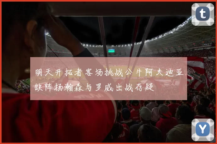 明天开拓者客场挑战公牛阿夫迪亚缺阵杨瀚森与罗威出战存疑
