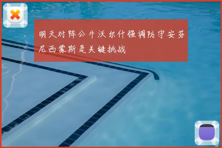 明天对阵公牛沃尔什强调防守安芬尼西蒙斯是关键挑战