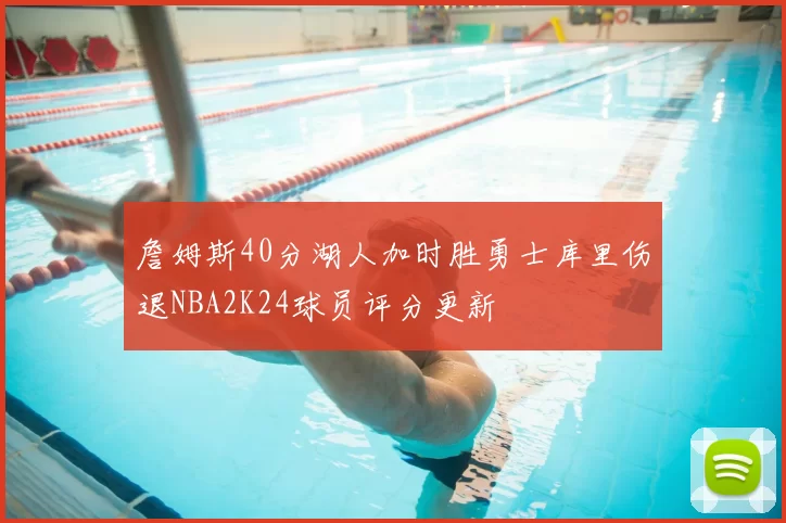 詹姆斯40分湖人加时胜勇士库里伤退NBA2K24球员评分更新