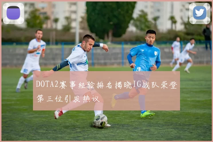 DOTA2赛事经验排名揭晓IG战队荣登第三位引发热议