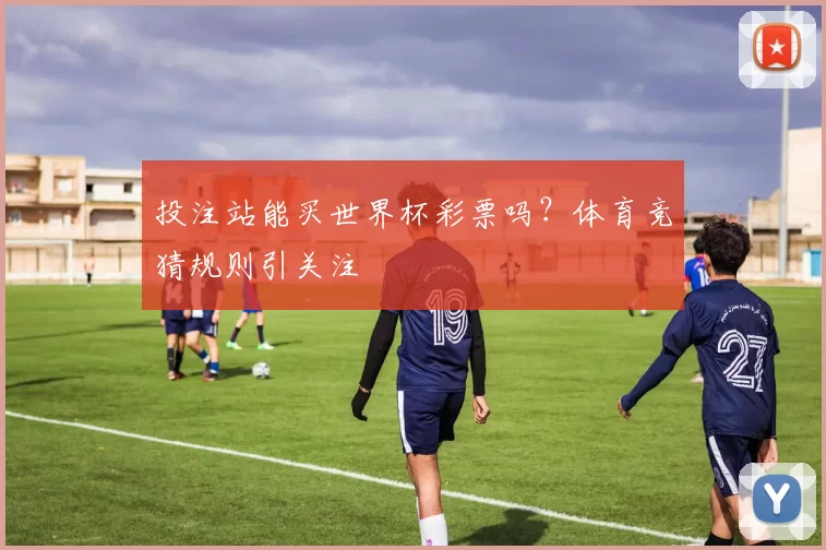 投注站能买世界杯彩票吗？体育竞猜规则引关注