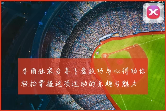 李丽独家分享飞盘技巧与心得助你轻松掌握这项运动的乐趣与魅力