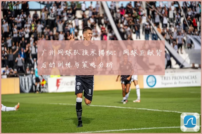 广州网球队技术揭秘：网球巨献背后的训练与策略分析