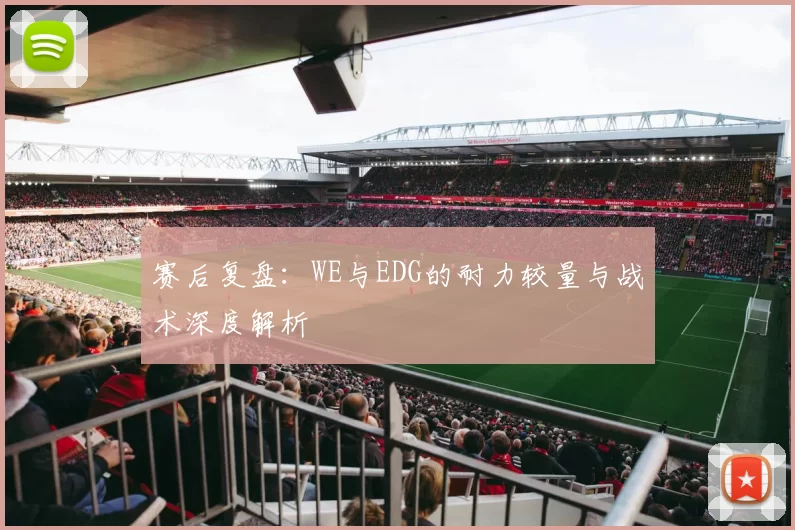 赛后复盘：WE与EDG的耐力较量与战术深度解析
